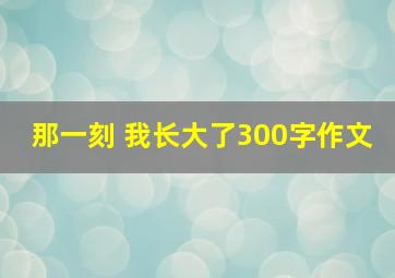 那一刻 我长大了300字作文